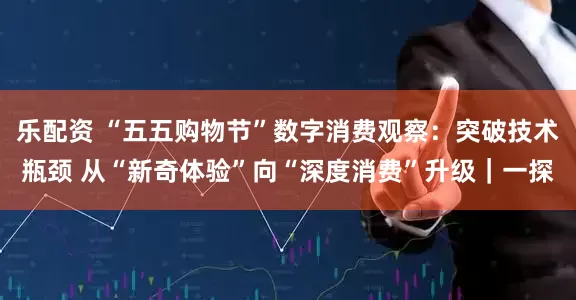 樂配資 “五五購物節”數字消費觀察：突破技術瓶頸 從“新奇體驗”向“深度消費”升級｜一探