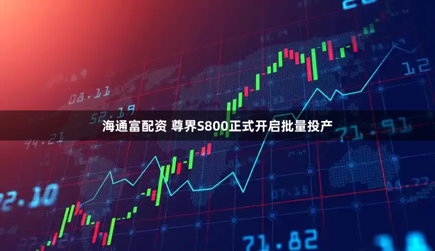 海通富配資 尊界S800正式開啟批量投產