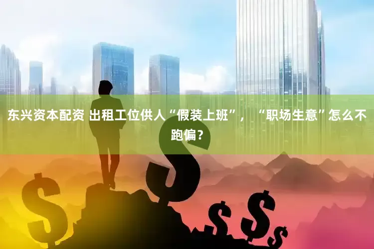 東興資本配資 出租工位供人“假裝上班”， “職場生意”怎么不跑偏？