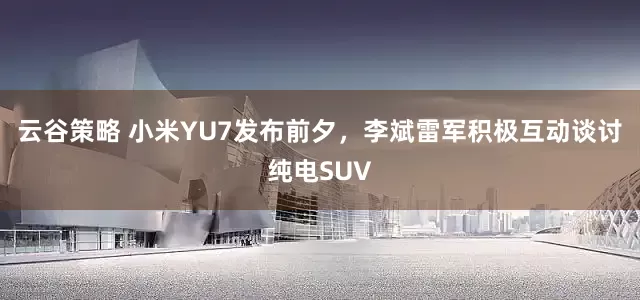 云谷策略 小米YU7發布前夕，李斌雷軍積極互動談討純電SUV