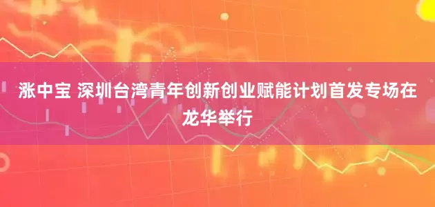 漲中寶 深圳臺灣青年創新創業賦能計劃首發專場在龍華舉行