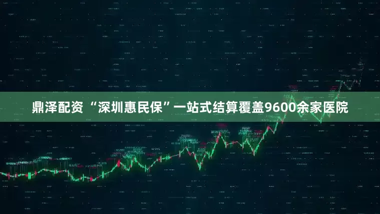 鼎澤配資 “深圳惠民?！币徽臼浇Y算覆蓋9600余家醫院