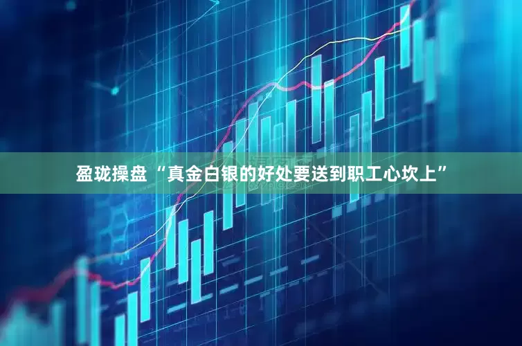 盈瓏操盤 “真金白銀的好處要送到職工心坎上”