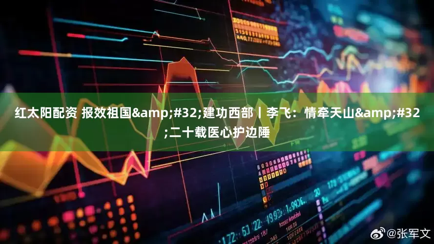 紅太陽配資 報效祖國&#32;建功西部丨李飛：情牽天山&#32;二十載醫心護邊陲
