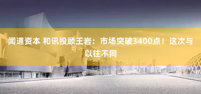 聞道資本 和訊投顧王巖：市場突破3400點！這次與以往不同