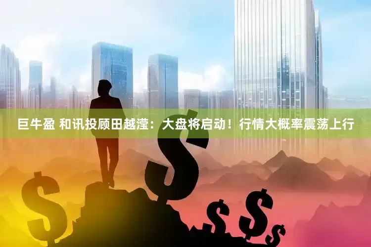 巨牛盈 和訊投顧田越瀅：大盤將啟動！行情大概率震蕩上行