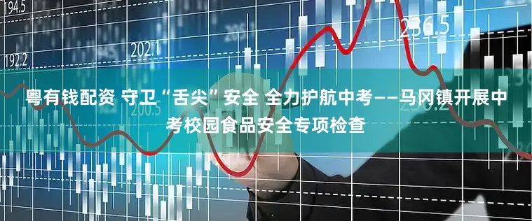 粵有錢配資 守衛“舌尖”安全 全力護航中考——馬岡鎮開展中考校園食品安全專項檢查