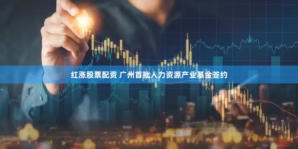 紅漲股票配資 廣州首批人力資源產業基金簽約