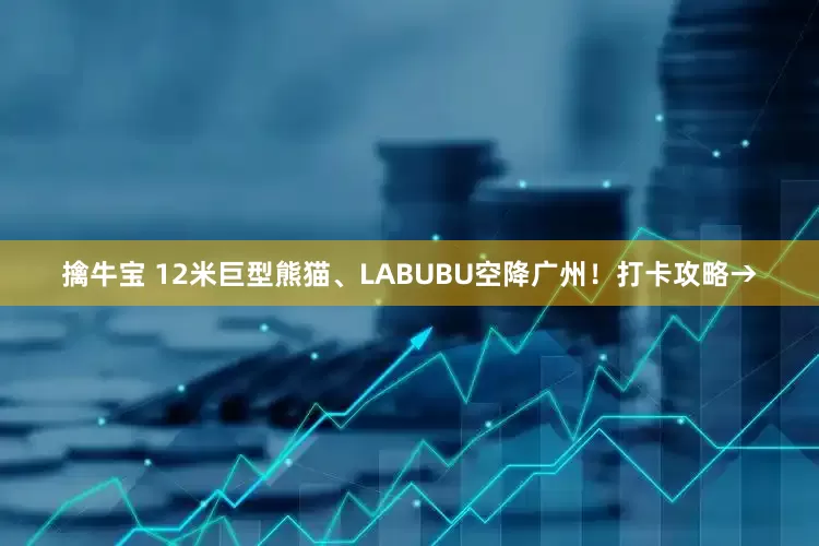 擒牛寶 12米巨型熊貓、LABUBU空降廣州！打卡攻略→