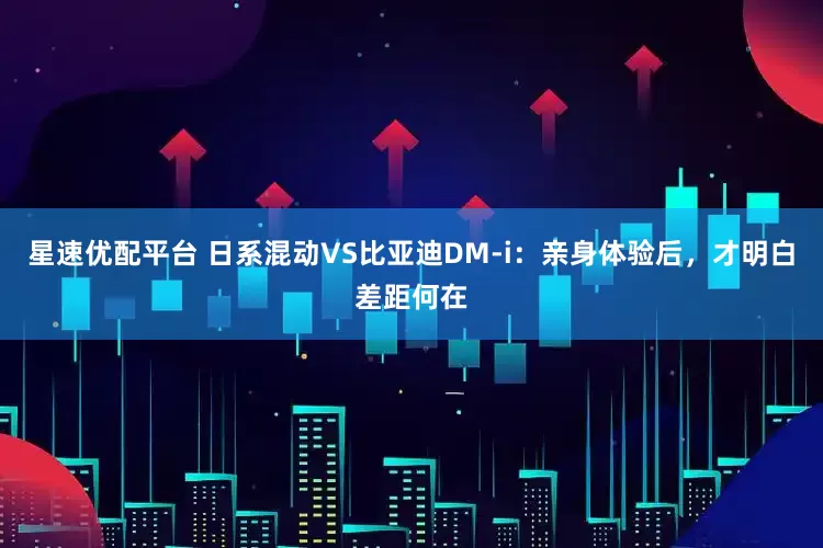 星速優配平臺 日系混動VS比亞迪DM-i：親身體驗后，才明白差距何在