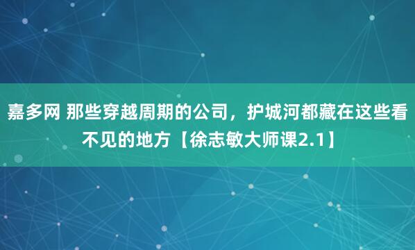 嘉多網 那些穿越周期的公司，護城河都藏在這些看不見的地方【徐志敏大師課2.1】