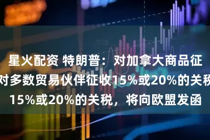 星火配資 特朗普：對加拿大商品征收35%關稅，對多數貿易伙伴征收15%或20%的關稅，將向歐盟發函