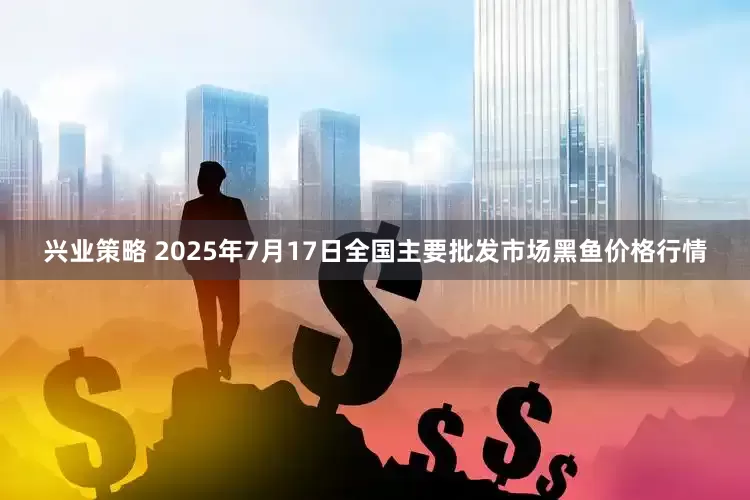 興業策略 2025年7月17日全國主要批發市場黑魚價格行情