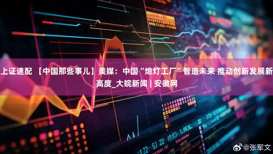 上證速配 【中國那些事兒】美媒：中國“熄燈工廠”智造未來 推動創新發展新高度_大皖新聞 | 安徽網