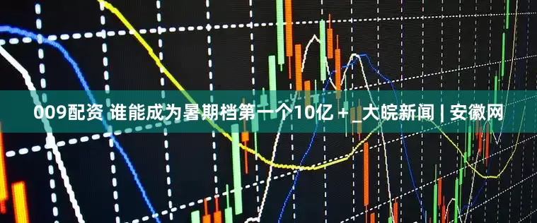 009配資 誰能成為暑期檔第一個10億＋_大皖新聞 | 安徽網