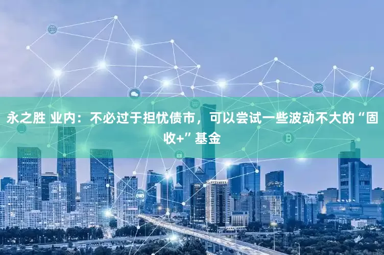 永之勝 業內：不必過于擔憂債市，可以嘗試一些波動不大的“固收+”基金