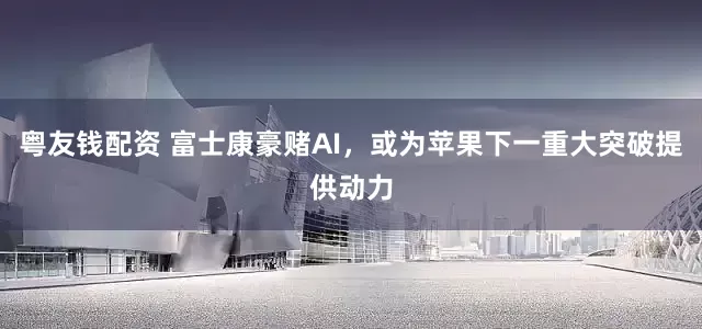 粵友錢配資 富士康豪賭AI，或為蘋果下一重大突破提供動力
