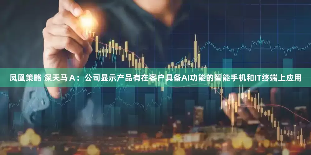 鳳凰策略 深天馬Ａ：公司顯示產品有在客戶具備AI功能的智能手機和IT終端上應用