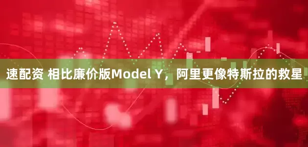 速配資 相比廉價版Model Y，阿里更像特斯拉的救星