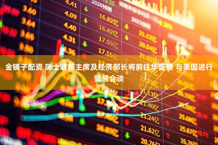 金鋪子配資 瑞士聯邦主席及經濟部長將前往華盛頓 與美國進行貿易會談