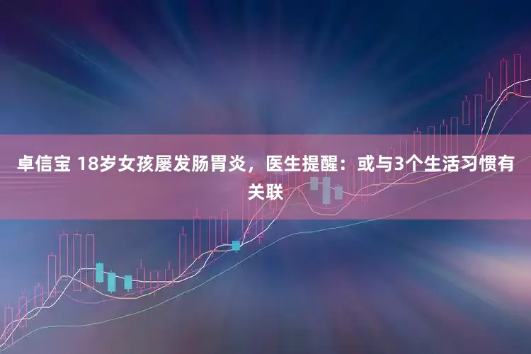 卓信寶 18歲女孩屢發腸胃炎，醫生提醒：或與3個生活習慣有關聯