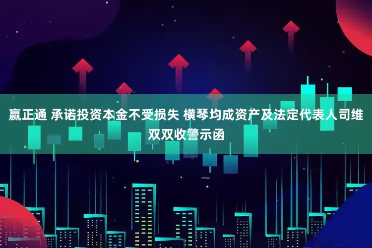 贏正通 承諾投資本金不受損失 橫琴均成資產及法定代表人司維雙雙收警示函