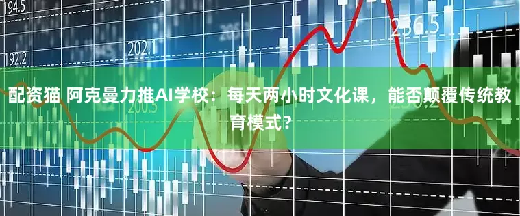 配資貓 阿克曼力推AI學校：每天兩小時文化課，能否顛覆傳統教育模式？