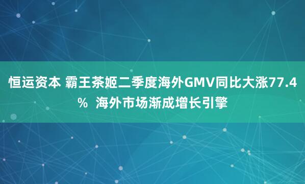 恒運資本 霸王茶姬二季度海外GMV同比大漲77.4%  海外市場漸成增長引擎