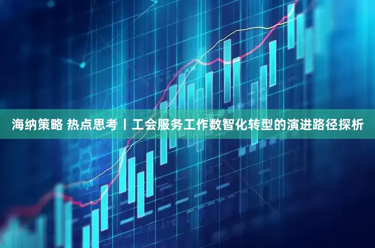 海納策略 熱點思考丨工會服務工作數智化轉型的演進路徑探析