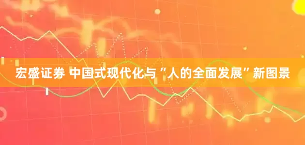 宏盛證券 中國式現代化與“人的全面發展”新圖景