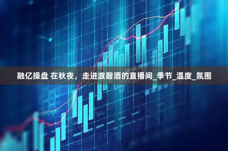 融億操盤 在秋夜，走進渡磬酒的直播間_季節_溫度_氛圍