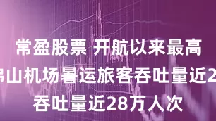 常盈股票 開航以來最高紀錄！佛山機場暑運旅客吞吐量近28萬人次
