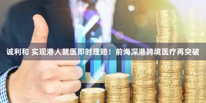 誠利和 實現港人就醫即時理賠！前海深港跨境醫療再突破
