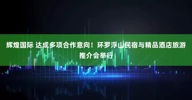 輝煌國際 達成多項合作意向！環羅浮山民宿與精品酒店旅游推介會舉行