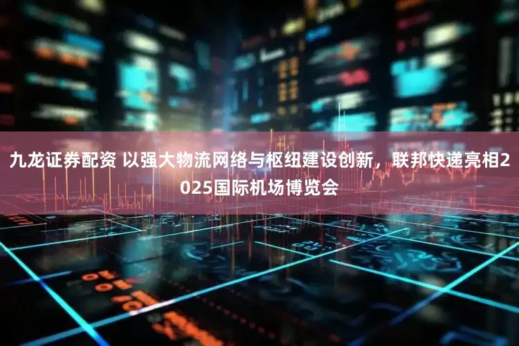九龍證券配資 以強大物流網絡與樞紐建設創新，聯邦快遞亮相2025國際機場博覽會
