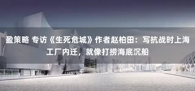 盈策略 專訪《生死危城》作者趙柏田：寫抗戰時上海工廠內遷，就像打撈海底沉船